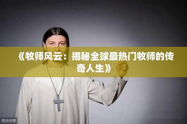 《牧师风云:揭秘全球最热门牧师的传奇人生》