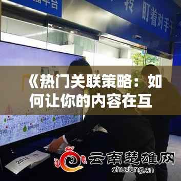 《热门关联策略:如何让你的内容在互联网上走红》