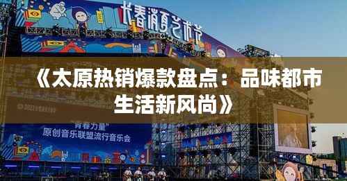 《太原热销爆款盘点:品味都市生活新风尚》