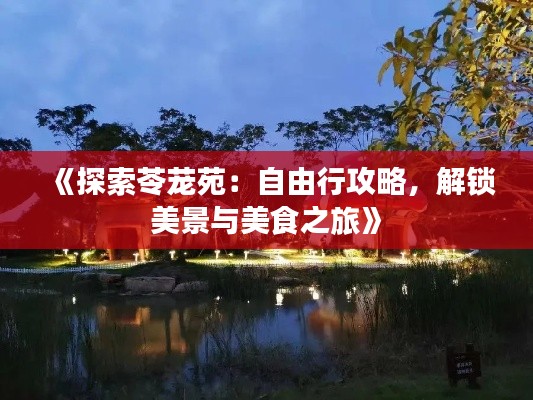 《探索苓茏苑:自由行攻略,解锁美景与美食之旅》