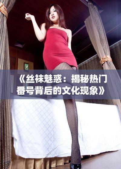 《丝袜魅惑:揭秘热门番号背后的文化现象》