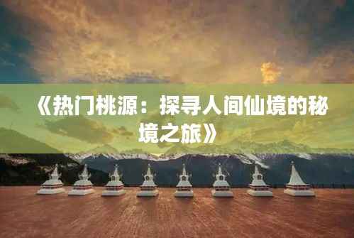 《热门桃源:探寻人间仙境的秘境之旅》