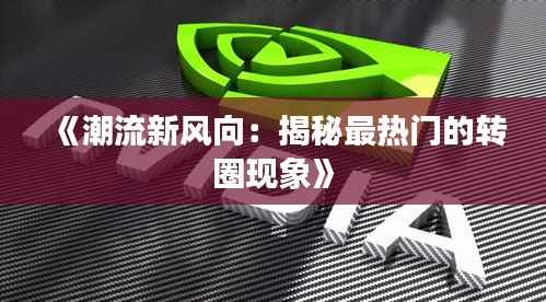 《潮流新风向:揭秘最热门的转圈现象》