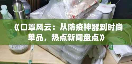 《口罩风云：从防疫神器到时尚单品，热点新闻盘点》