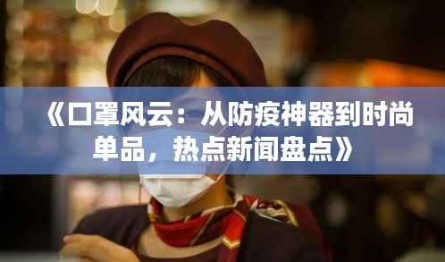 《口罩风云:从防疫神器到时尚单品,热点新闻盘点》