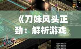 《刀妹风头正劲:解析游戏界的新宠儿现象》