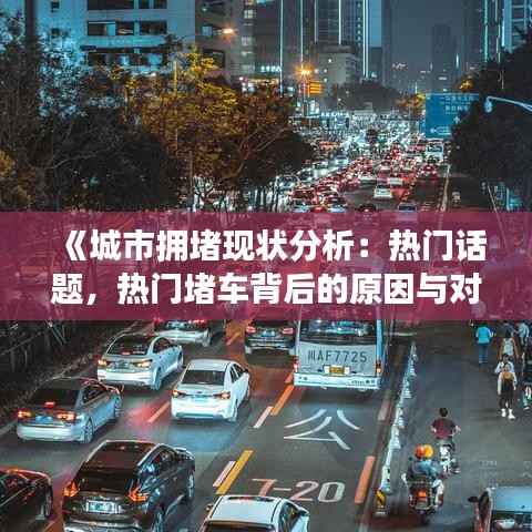 《城市拥堵现状分析:热门话题,热门堵车背后的原因与对策》