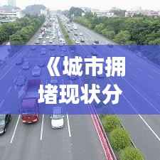《城市拥堵现状分析:热门话题,热门堵车背后的原因与对策》