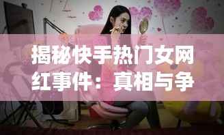 揭秘快手热门女网红事件：真相与争议并存
