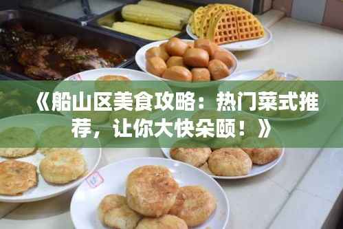 《船山区美食攻略:热门菜式推荐,让你大快朵颐!》