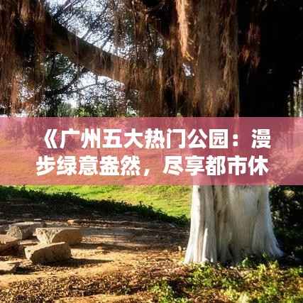 《广州五大热门公园:漫步绿意盎然,尽享都市休闲时光》