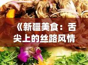 《新疆美食:舌尖上的丝路风情,探寻西域风味之旅》