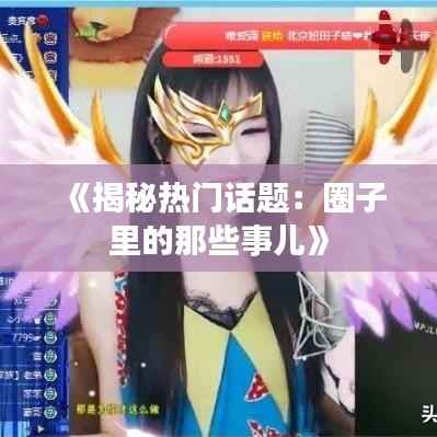 《揭秘热门话题:圈子里的那些事儿》