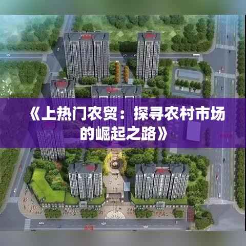 《上热门农贸:探寻农村市场的崛起之路》
