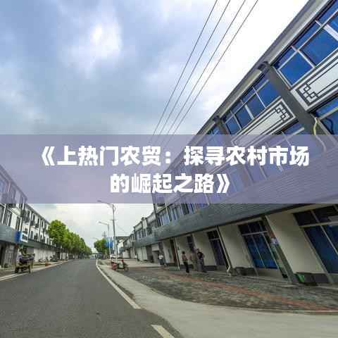 《上热门农贸:探寻农村市场的崛起之路》