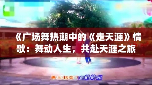 《广场舞热潮中的《走天涯》情歌:舞动人生,共赴天涯之旅》