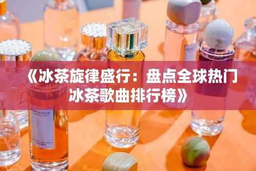 《冰茶旋律盛行:盘点全球热门冰茶歌曲排行榜》