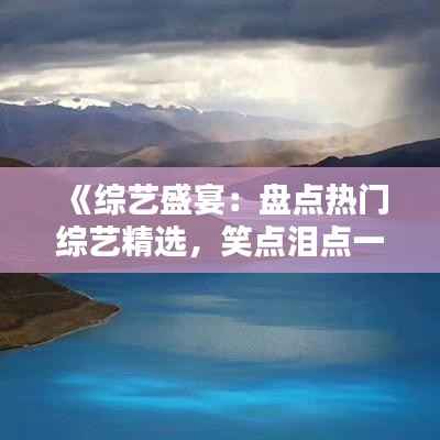 《综艺盛宴:盘点热门综艺精选,笑点泪点一网打尽》