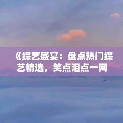 《综艺盛宴:盘点热门综艺精选,笑点泪点一网打尽》