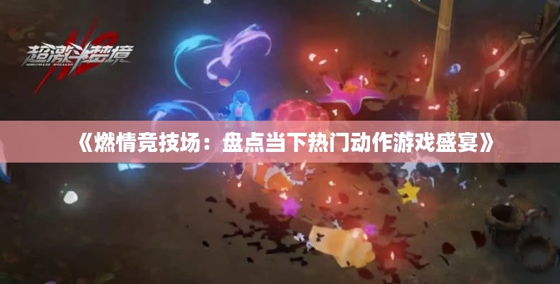 《燃情竞技场:盘点当下热门动作游戏盛宴》