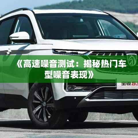 《高速噪音测试：揭秘热门车型噪音表现》