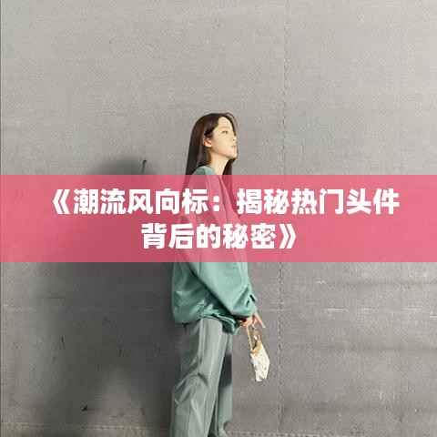 《潮流风向标：揭秘热门头件背后的秘密》