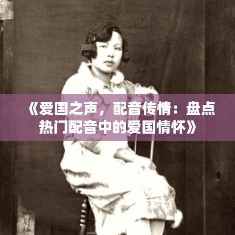 《爱国之声，配音传情：盘点热门配音中的爱国情怀》