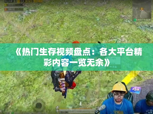 《热门生存视频盘点:各大平台精彩内容一览无余》