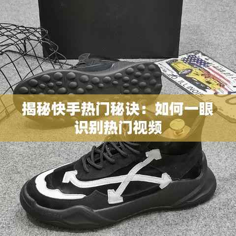揭秘快手热门秘诀：如何一眼识别热门视频