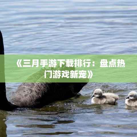 《三月手游下载排行:盘点热门游戏新宠》
