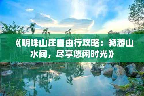 《明珠山庄自由行攻略：畅游山水间，尽享悠闲时光》