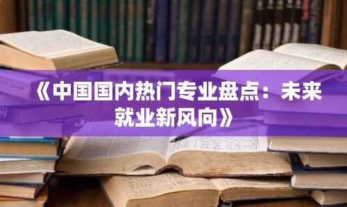 《中国国内热门专业盘点：未来就业新风向》