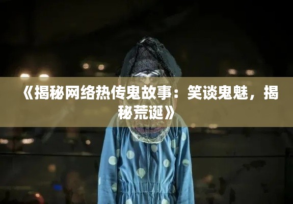 《揭秘网络热传鬼故事:笑谈鬼魅,揭秘荒诞》