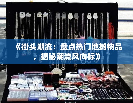《街头潮流：盘点热门地摊物品，揭秘潮流风向标》