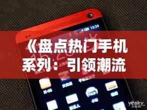 《盘点热门手机系列:引领潮流的科技先锋》