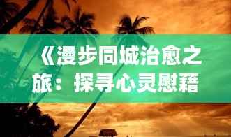 《漫步同城治愈之旅:探寻心灵慰藉的温馨角落》