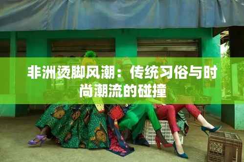 非洲烫脚风潮:传统习俗与时尚潮流的碰撞