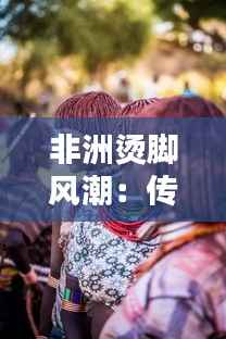 非洲烫脚风潮:传统习俗与时尚潮流的碰撞