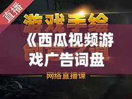 《西瓜视频游戏广告词盘点:创意无限,引人入胜!》