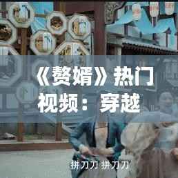 《赘婿》热门视频:穿越爱情喜剧的火爆现象解析