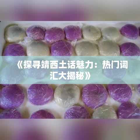 《探寻靖西土话魅力:热门词汇大揭秘》