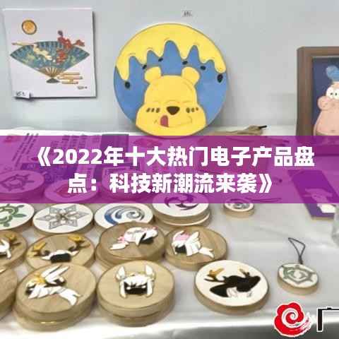 《2022年十大热门电子产品盘点:科技新潮流来袭》