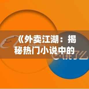 《外卖江湖:揭秘热门小说中的外卖世界》