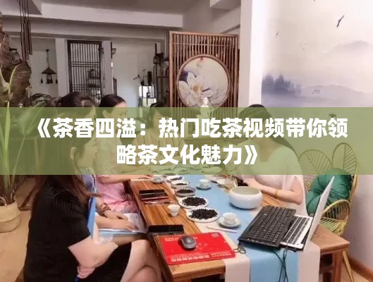 《茶香四溢：热门吃茶视频带你领略茶文化魅力》