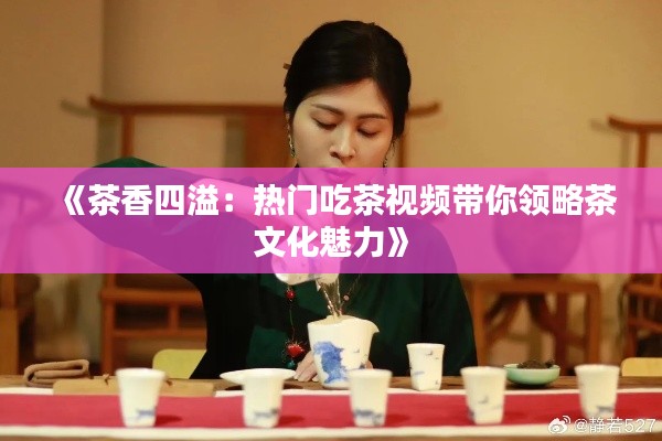 《茶香四溢:热门吃茶视频带你领略茶文化魅力》