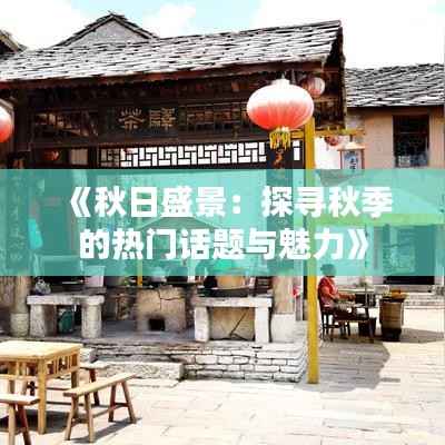 《秋日盛景：探寻秋季的热门话题与魅力》