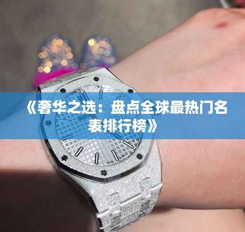 《奢华之选:盘点全球最热门名表排行榜》