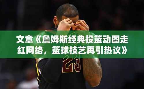 文章《詹姆斯经典投篮动图走红网络，篮球技艺再引热议》