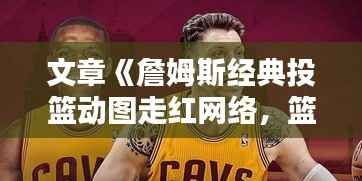 文章《詹姆斯经典投篮动图走红网络,篮球技艺再引热议》