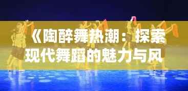 《陶醉舞热潮：探索现代舞蹈的魅力与风靡》